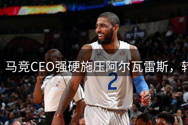 马竞CEO强硬施压阿尔瓦雷斯，转会风波引发热议